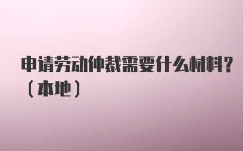 申请劳动仲裁需要什么材料？（本地）