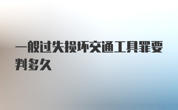 一般过失损坏交通工具罪要判多久