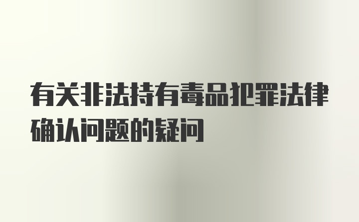 有关非法持有毒品犯罪法律确认问题的疑问