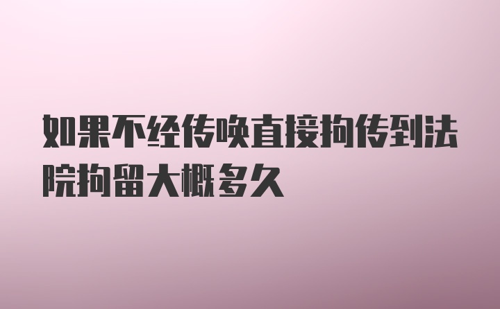 如果不经传唤直接拘传到法院拘留大概多久