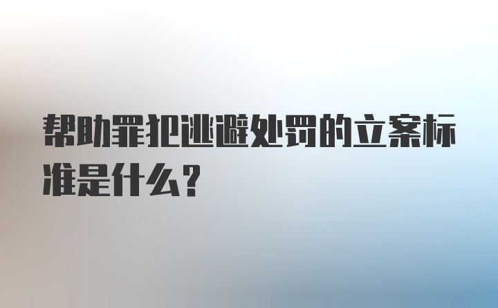 帮助罪犯逃避处罚的立案标准是什么？