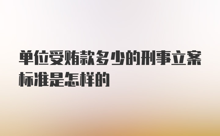 单位受贿款多少的刑事立案标准是怎样的