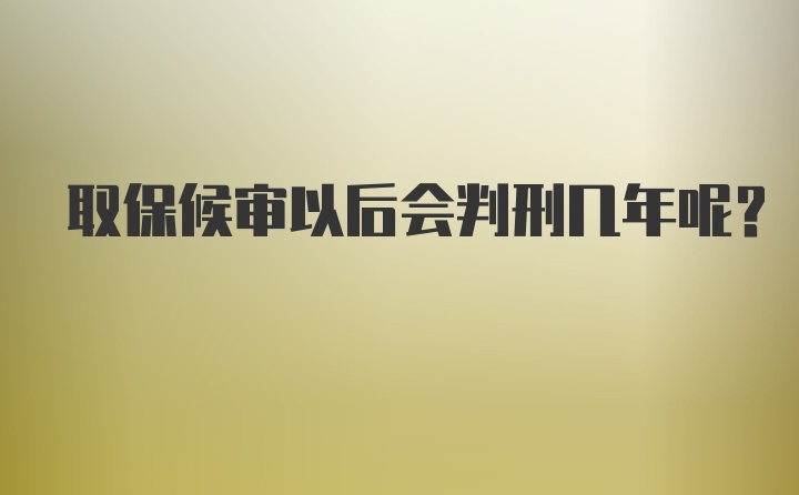 取保候审以后会判刑几年呢?