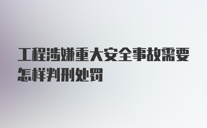 工程涉嫌重大安全事故需要怎样判刑处罚