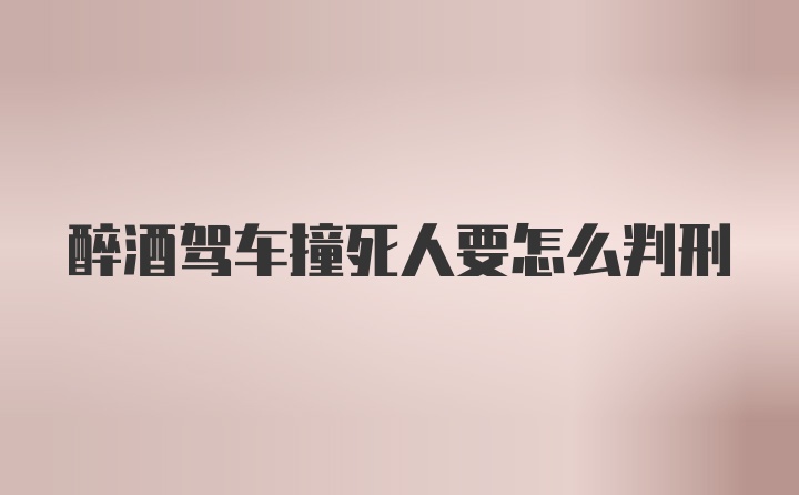 醉酒驾车撞死人要怎么判刑