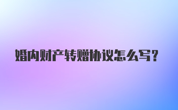 婚内财产转赠协议怎么写?