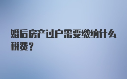 婚后房产过户需要缴纳什么税费？