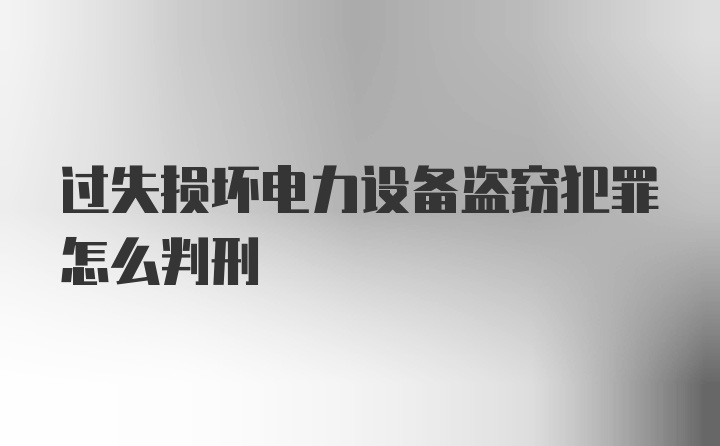 过失损坏电力设备盗窃犯罪怎么判刑