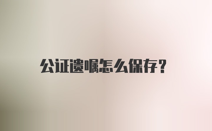 公证遗嘱怎么保存？