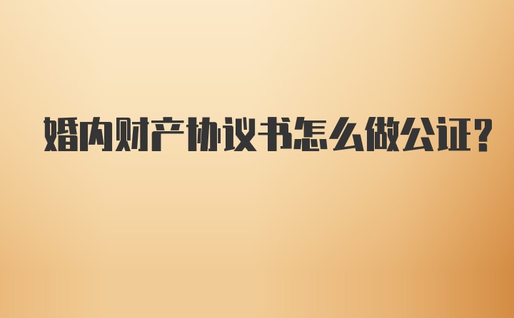 婚内财产协议书怎么做公证？