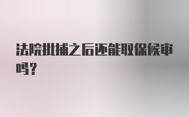 法院批捕之后还能取保候审吗？