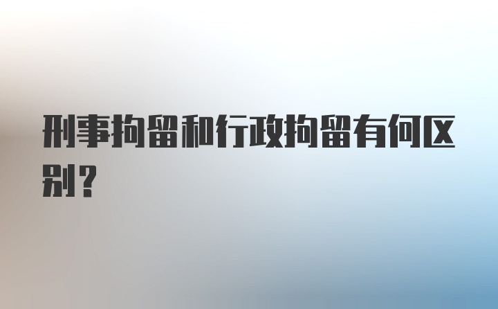 刑事拘留和行政拘留有何区别？