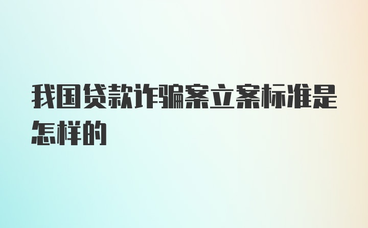 我国贷款诈骗案立案标准是怎样的