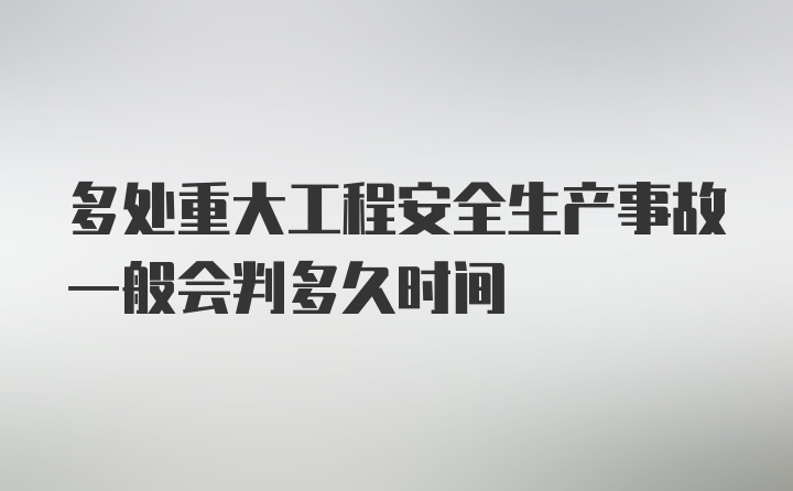 多处重大工程安全生产事故一般会判多久时间