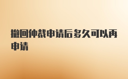 撤回仲裁申请后多久可以再申请