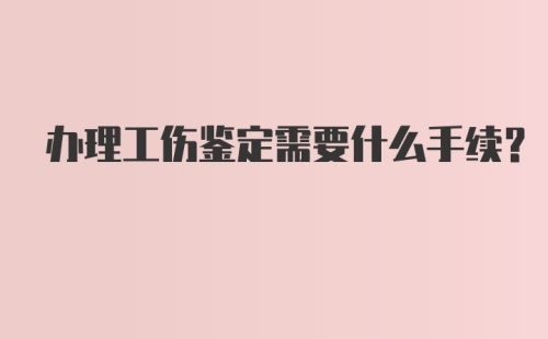 办理工伤鉴定需要什么手续？