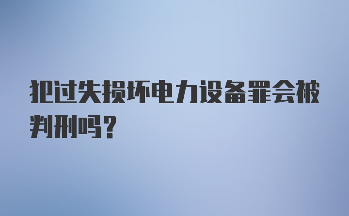 犯过失损坏电力设备罪会被判刑吗？