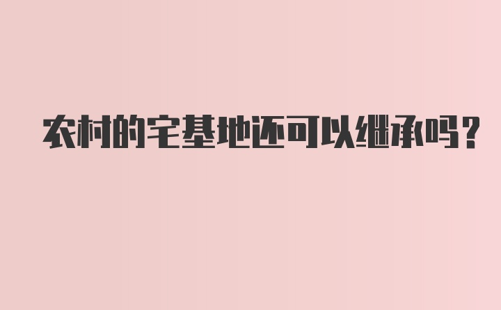 农村的宅基地还可以继承吗？