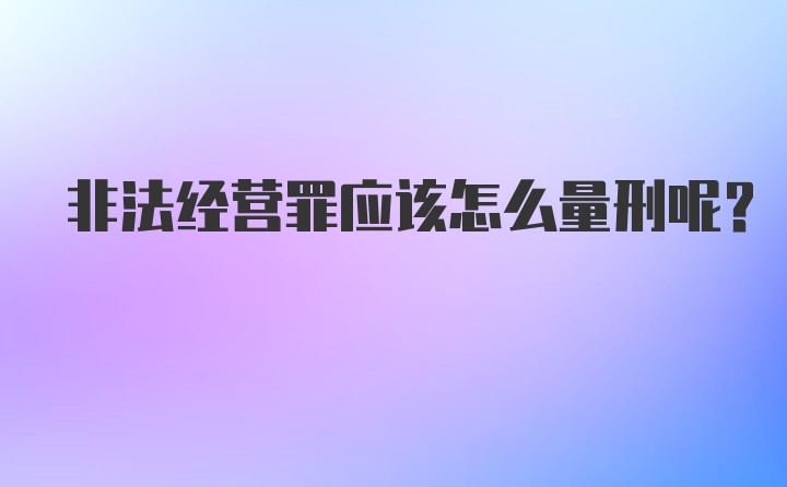 非法经营罪应该怎么量刑呢？