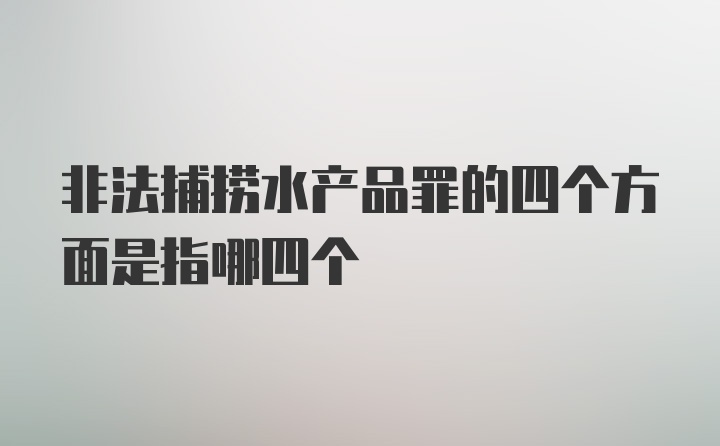 非法捕捞水产品罪的四个方面是指哪四个