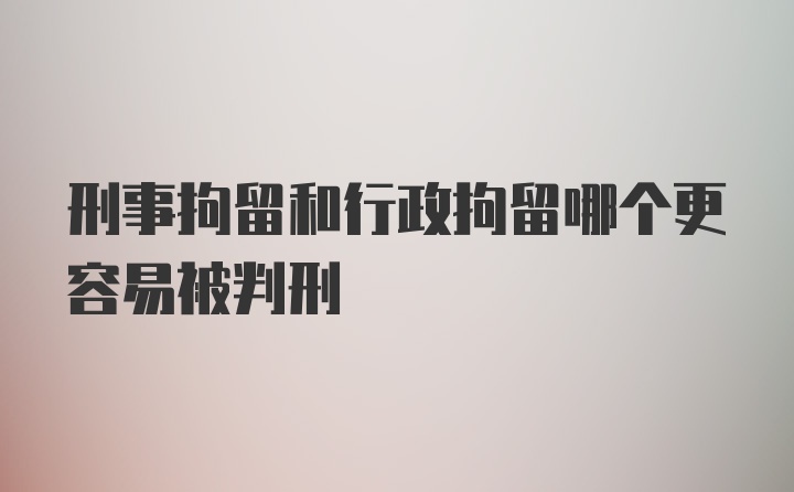 刑事拘留和行政拘留哪个更容易被判刑