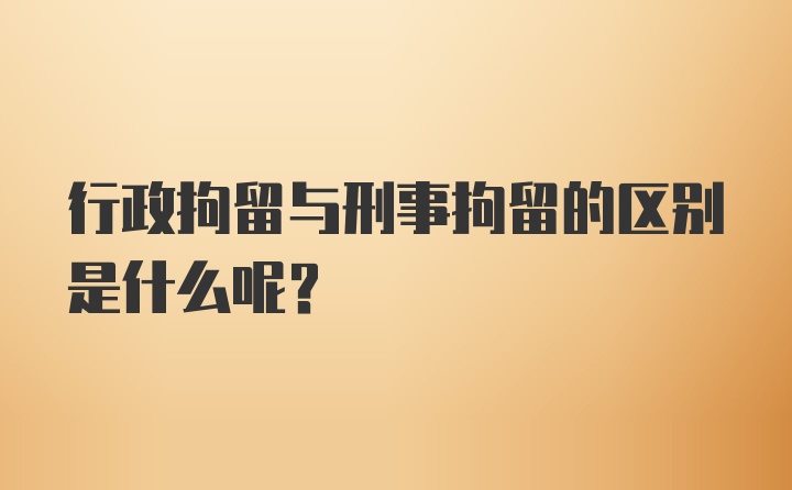 行政拘留与刑事拘留的区别是什么呢？