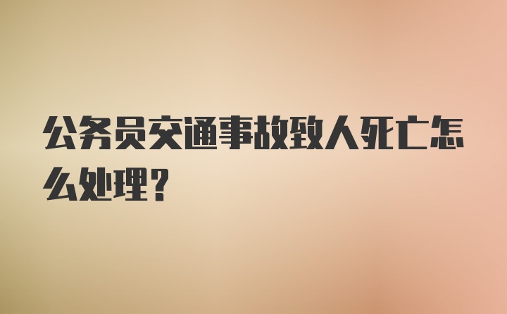 公务员交通事故致人死亡怎么处理？