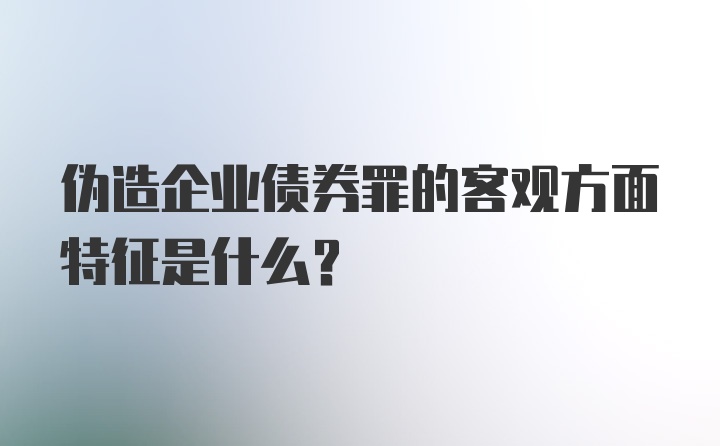 伪造企业债券罪的客观方面特征是什么？