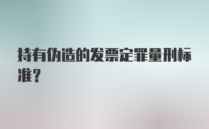 持有伪造的发票定罪量刑标准？