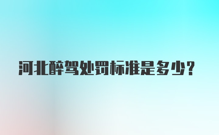 河北醉驾处罚标准是多少？