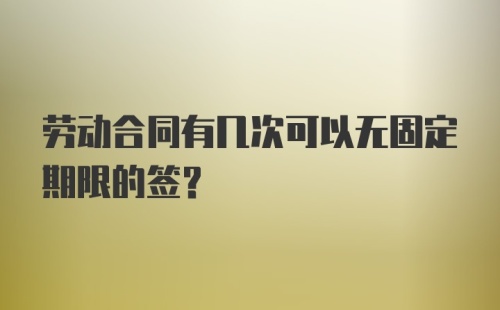 劳动合同有几次可以无固定期限的签?