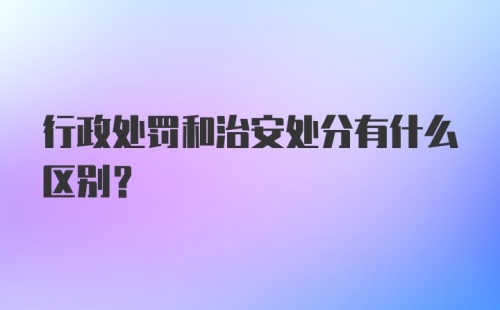 行政处罚和治安处分有什么区别?