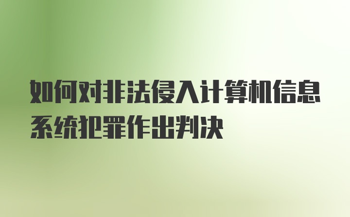 如何对非法侵入计算机信息系统犯罪作出判决