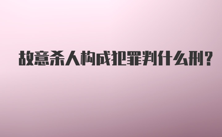 故意杀人构成犯罪判什么刑?