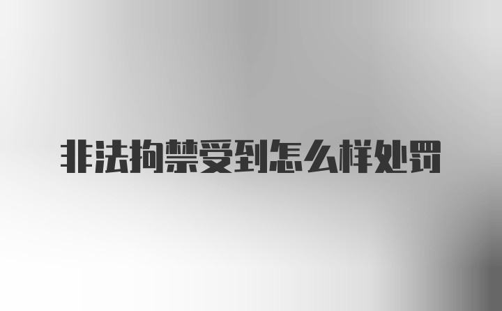 非法拘禁受到怎么样处罚