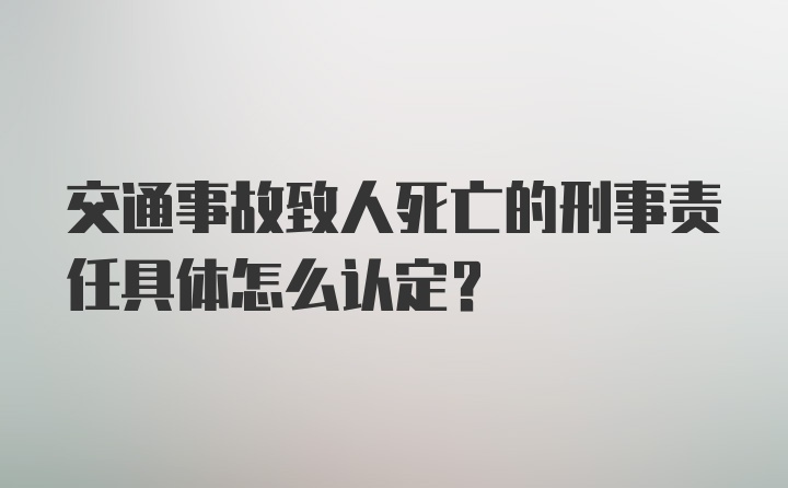 交通事故致人死亡的刑事责任具体怎么认定？