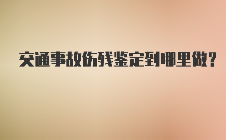 交通事故伤残鉴定到哪里做？