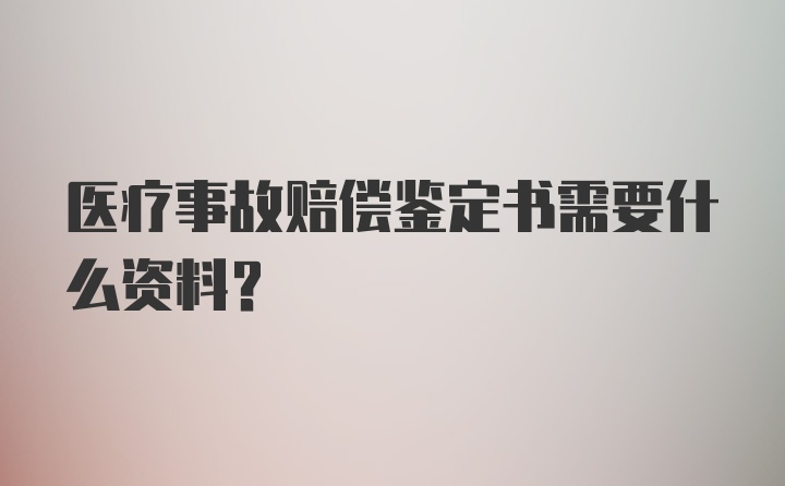 医疗事故赔偿鉴定书需要什么资料？