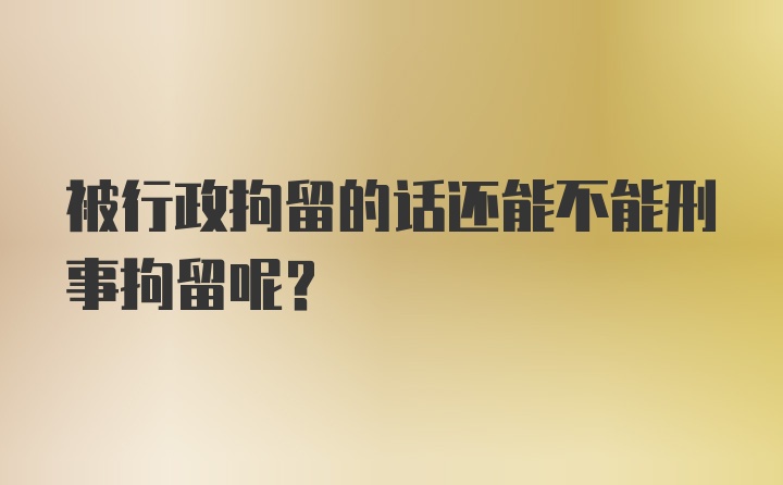 被行政拘留的话还能不能刑事拘留呢？