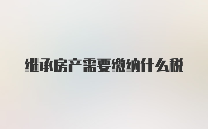 继承房产需要缴纳什么税