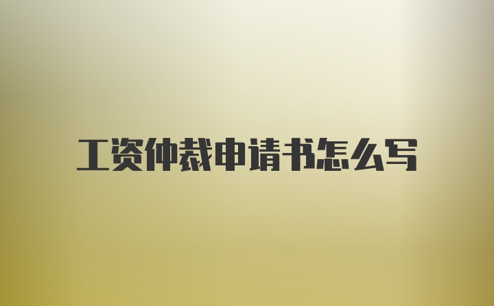 工资仲裁申请书怎么写