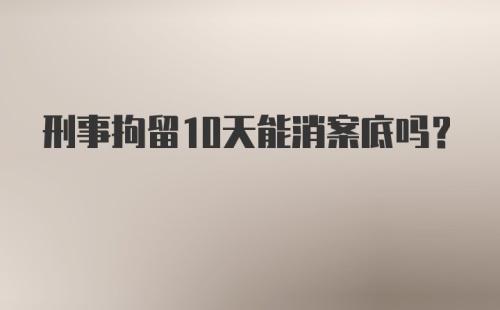 刑事拘留10天能消案底吗?