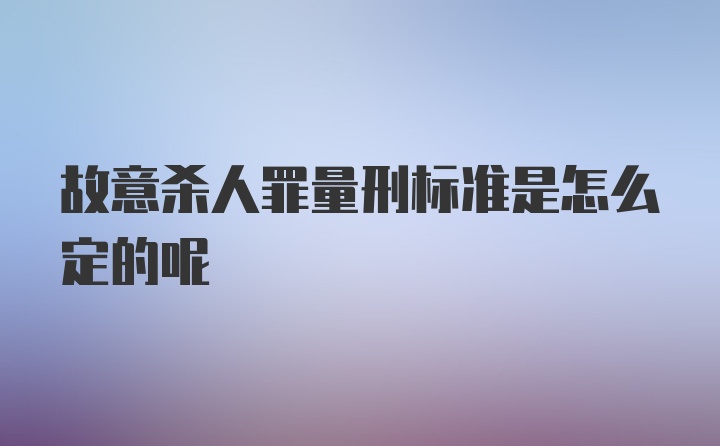 故意杀人罪量刑标准是怎么定的呢