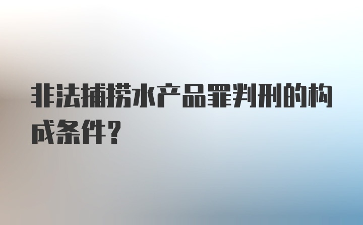 非法捕捞水产品罪判刑的构成条件？