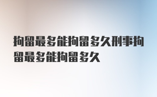 拘留最多能拘留多久刑事拘留最多能拘留多久