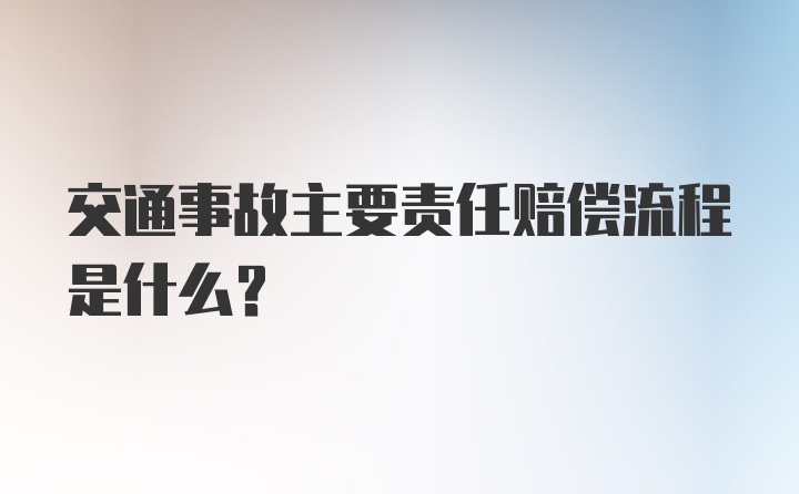 交通事故主要责任赔偿流程是什么？