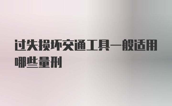 过失损坏交通工具一般适用哪些量刑