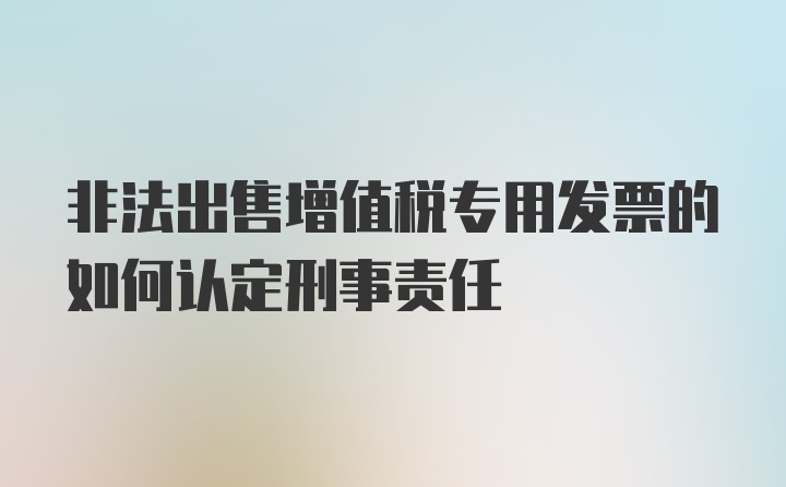 非法出售增值税专用发票的如何认定刑事责任