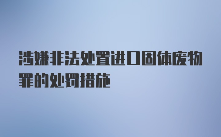 涉嫌非法处置进口固体废物罪的处罚措施