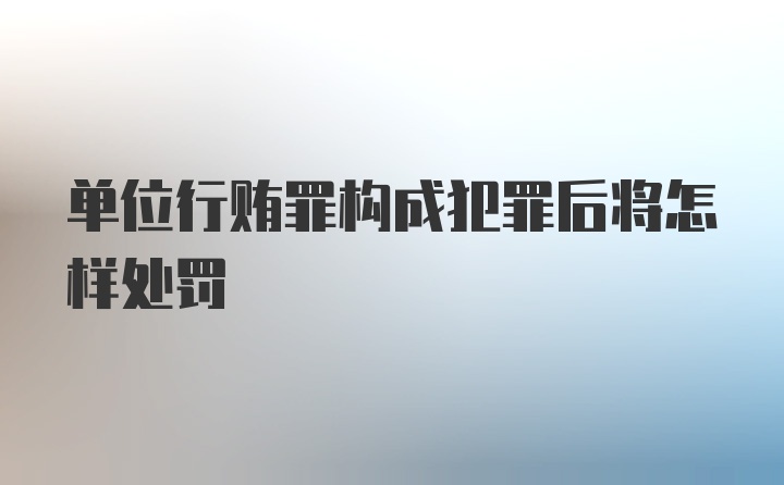 单位行贿罪构成犯罪后将怎样处罚